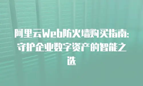阿里云Web防火墙购买指南：守护企业数字资产的智能之选