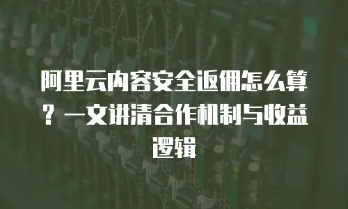 阿里云内容安全返佣怎么算？一文讲清合作机制与收益逻辑