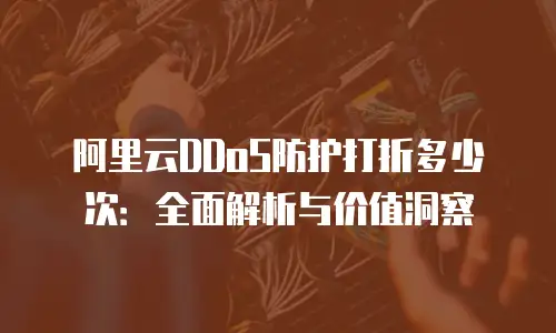 阿里云DDoS防护打折多少次：全面解析与价值洞察