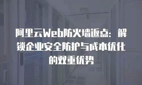 阿里云Web防火墙返点：解锁企业安全防护与成本优化的双重优势