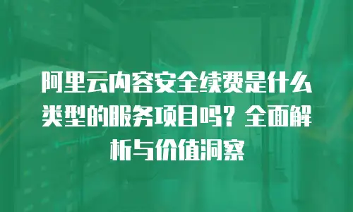 阿里云内容安全续费是什么类型的服务项目吗？全面解析与价值洞察