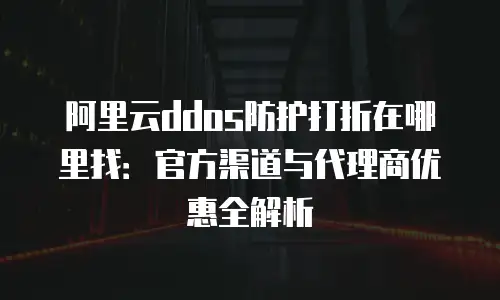 阿里云ddos防护打折在哪里找：官方渠道与代理商优惠全解析