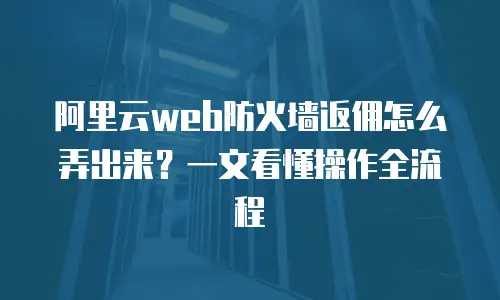 阿里云web防火墙返佣怎么弄出来？一文看懂操作全流程