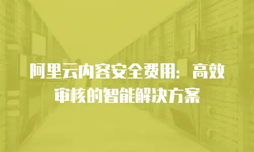 阿里云内容安全费用：高效审核的智能解决方案