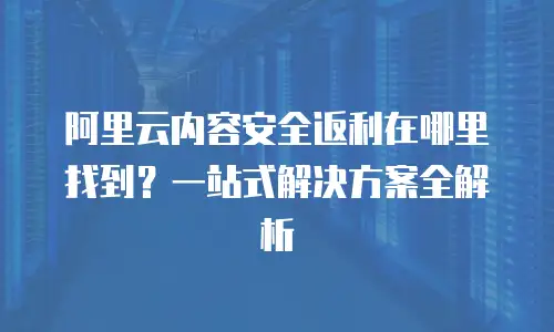 阿里云内容安全返利在哪里找到？一站式解决方案全解析
