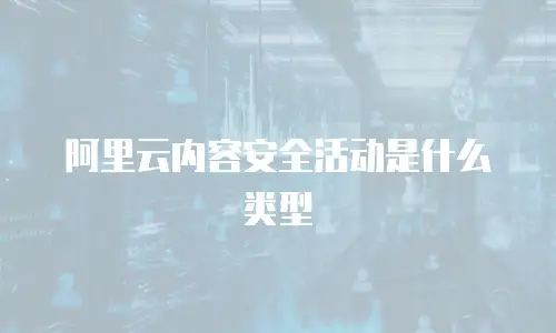 阿里云内容安全活动是什么类型