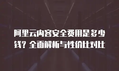 阿里云内容安全费用是多少钱？全面解析与性价比对比