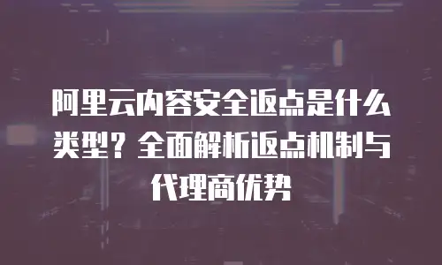 阿里云内容安全返点是什么类型？全面解析返点机制与代理商优势
