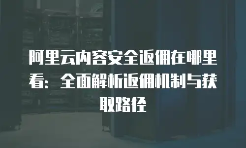 阿里云内容安全返佣在哪里看：全面解析返佣机制与获取路径