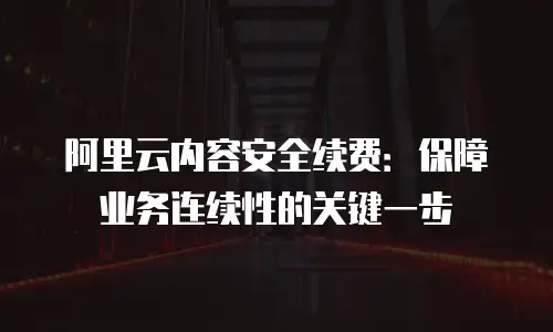 阿里云内容安全续费：保障业务连续性的关键一步