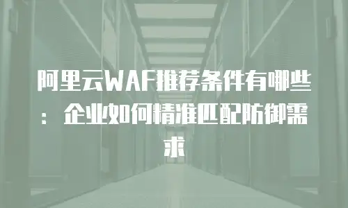 阿里云WAF推荐条件有哪些：企业如何精准匹配防御需求