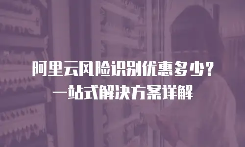 阿里云风险识别优惠多少？一站式解决方案详解