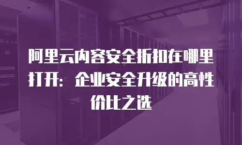 阿里云内容安全折扣在哪里打开：企业安全升级的高性价比之选