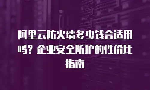 阿里云防火墙多少钱合适用吗？企业安全防护的性价比指南