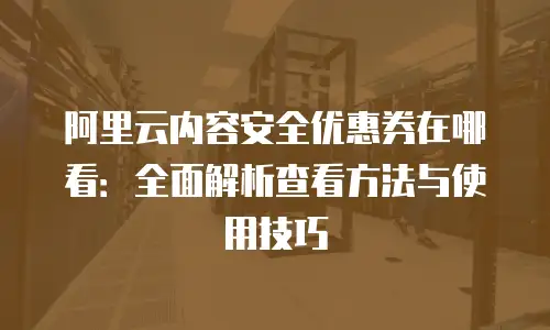 阿里云内容安全优惠券在哪看：全面解析查看方法与使用技巧