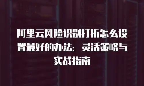 阿里云风险识别打折怎么设置最好的办法：灵活策略与实战指南