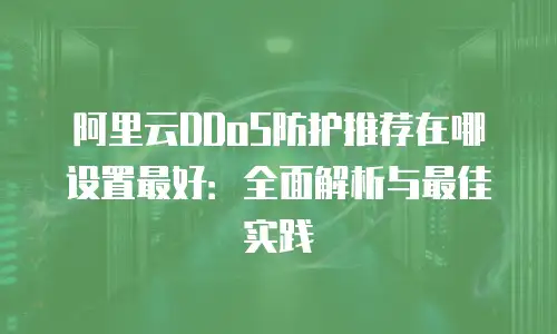 阿里云DDoS防护推荐在哪设置最好：全面解析与最佳实践