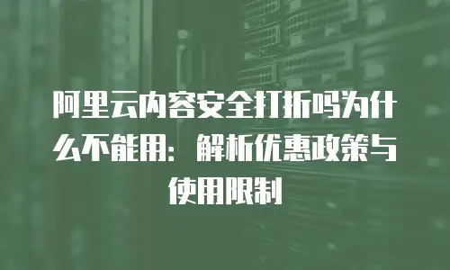 阿里云内容安全打折吗为什么不能用：解析优惠政策与使用限制