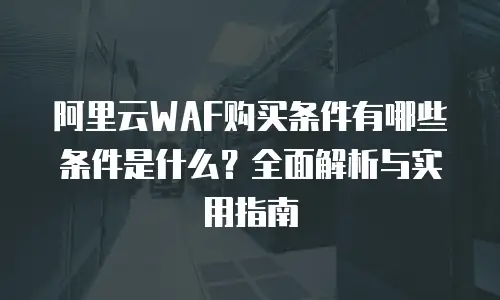 阿里云WAF购买条件有哪些条件是什么？全面解析与实用指南