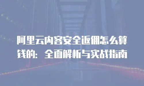 阿里云内容安全返佣怎么算钱的：全面解析与实战指南