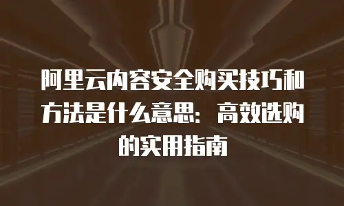 阿里云内容安全购买技巧和方法是什么意思：高效选购的实用指南