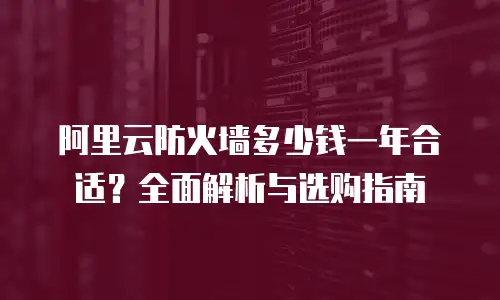 阿里云防火墙多少钱一年合适？全面解析与选购指南