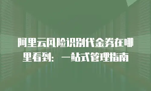 阿里云风险识别代金券在哪里看到：一站式管理指南
