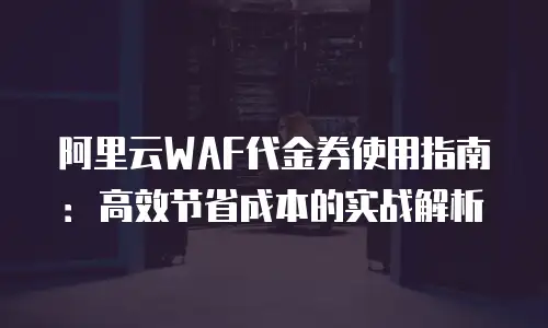 阿里云WAF代金券使用指南：高效节省成本的实战解析