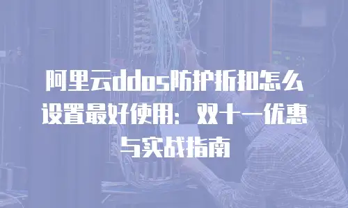 阿里云ddos防护折扣怎么设置最好使用：双十一优惠与实战指南