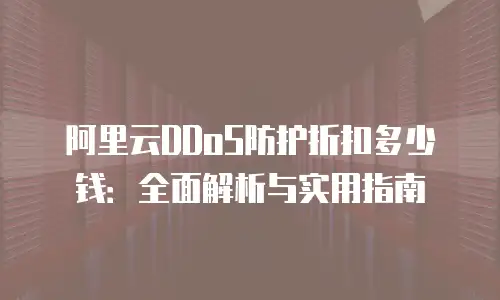 阿里云DDoS防护折扣多少钱：全面解析与实用指南