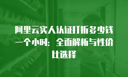 阿里云实人认证打折多少钱一个小时：全面解析与性价比选择