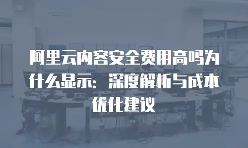 阿里云内容安全费用高吗为什么显示：深度解析与成本优化建议