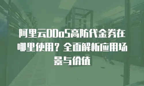 阿里云DDoS高防代金券在哪里使用？全面解析应用场景与价值