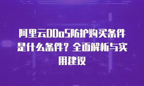 阿里云DDoS防护购买条件是什么条件？全面解析与实用建议