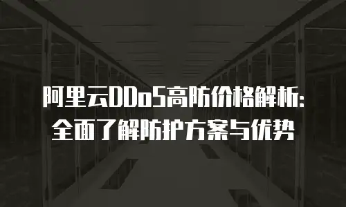 阿里云DDoS高防价格解析：全面了解防护方案与优势