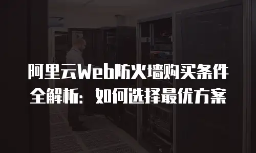 阿里云Web防火墙购买条件全解析：如何选择最优方案