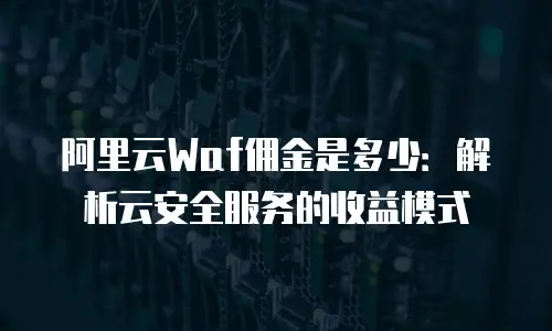 阿里云Waf佣金是多少：解析云安全服务的收益模式