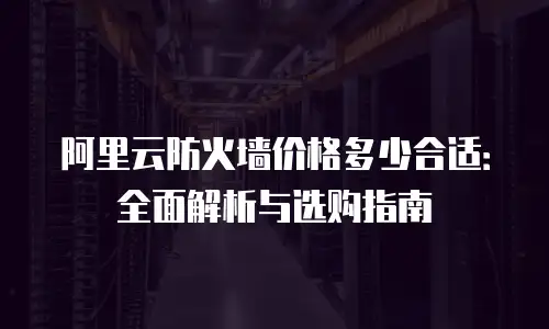 阿里云防火墙价格多少合适：全面解析与选购指南