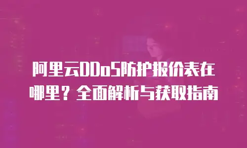 阿里云DDoS防护报价表在哪里？全面解析与获取指南