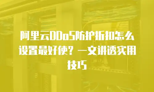 阿里云DDoS防护折扣怎么设置最好使？一文讲透实用技巧