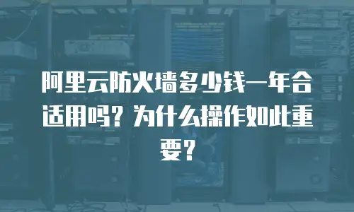 阿里云防火墙多少钱一年合适用吗？为什么操作如此重要？