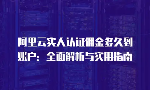 阿里云实人认证佣金多久到账户：全面解析与实用指南