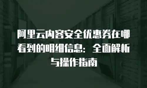 阿里云内容安全优惠券在哪看到的明细信息：全面解析与操作指南