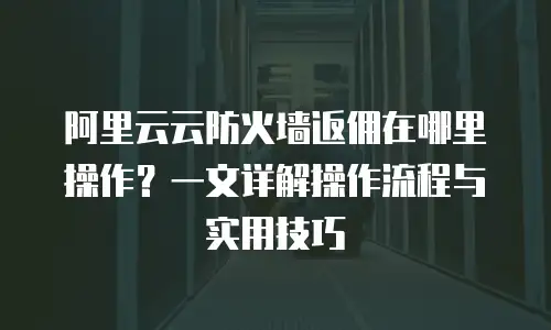 阿里云云防火墙返佣在哪里操作？一文详解操作流程与实用技巧