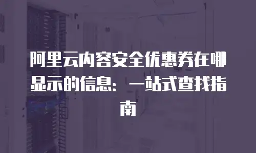 阿里云内容安全优惠券在哪显示的信息：一站式查找指南