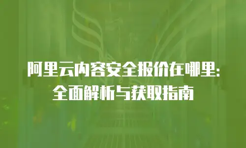 阿里云内容安全报价在哪里：全面解析与获取指南
