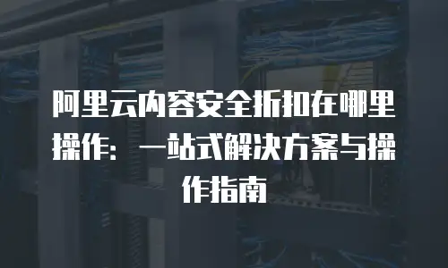 阿里云内容安全折扣在哪里操作：一站式解决方案与操作指南