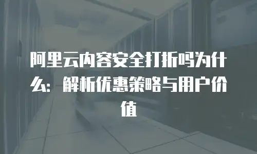 阿里云内容安全打折吗为什么：解析优惠策略与用户价值