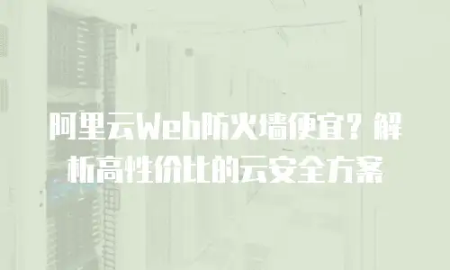 阿里云Web防火墙便宜？解析高性价比的云安全方案