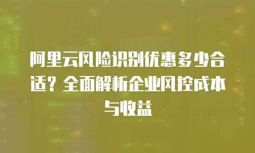 阿里云风险识别优惠多少合适？全面解析企业风控成本与收益